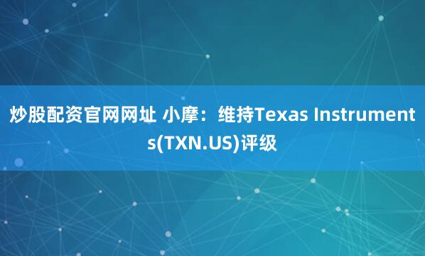 炒股配资官网网址 小摩：维持Texas Instruments(TXN.US)评级