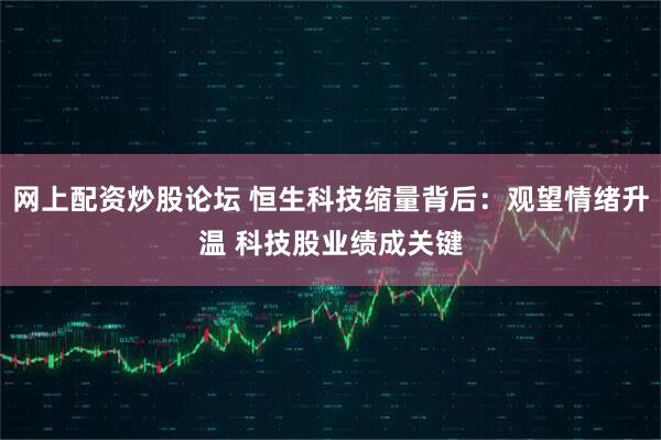 网上配资炒股论坛 恒生科技缩量背后：观望情绪升温 科技股业绩成关键