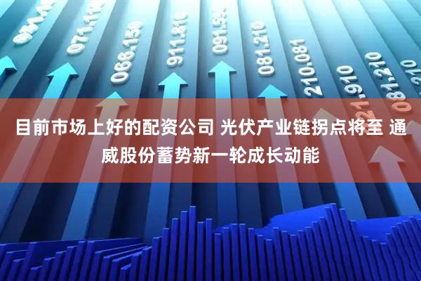 目前市场上好的配资公司 光伏产业链拐点将至 通威股份蓄势新一轮成长动能