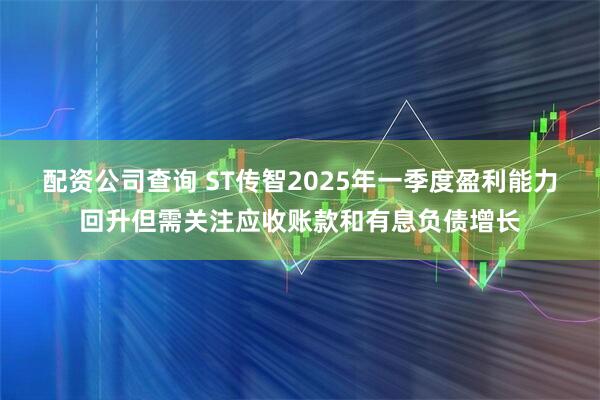 配资公司查询 ST传智2025年一季度盈利能力回升但需关注应收账款和有息负债增长