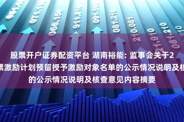 股票开户证券配资平台 湖南裕能: 监事会关于2024年限制性股票激励计划预留授予激励对象名单的公示情况说明及核查意见内容摘要
