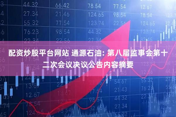 配资炒股平台网站 通源石油: 第八届监事会第十二次会议决议公告内容摘要