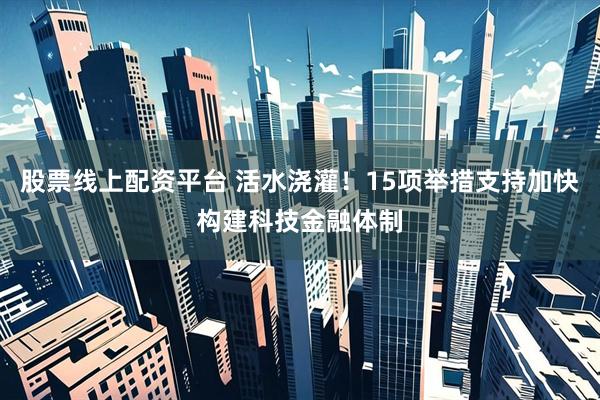 股票线上配资平台 活水浇灌！15项举措支持加快构建科技金融体制