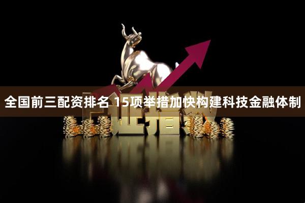 全国前三配资排名 15项举措加快构建科技金融体制