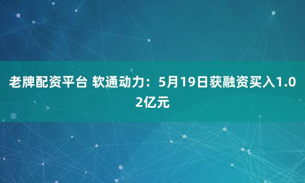 老牌配资平台 软通动力：5月19日获融资买入1.02亿元