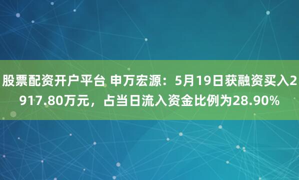 股票配资开户平台 申万宏源：5月19日获融资买入2917.80万元，占当日流入资金比例为28.90%