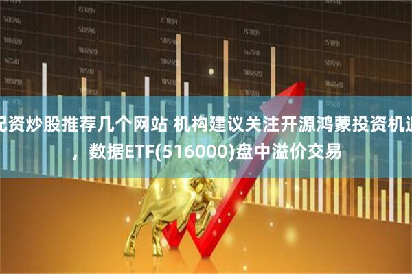 配资炒股推荐几个网站 机构建议关注开源鸿蒙投资机遇，数据ETF(516000)盘中溢价交易
