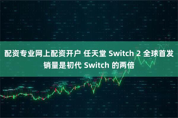 配资专业网上配资开户 任天堂 Switch 2 全球首发销量是初代 Switch 的两倍