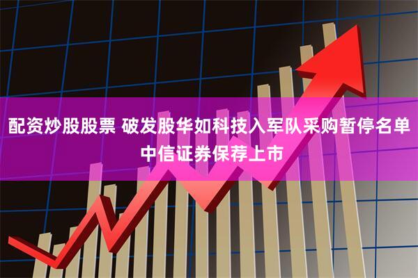 配资炒股股票 破发股华如科技入军队采购暂停名单 中信证券保荐上市