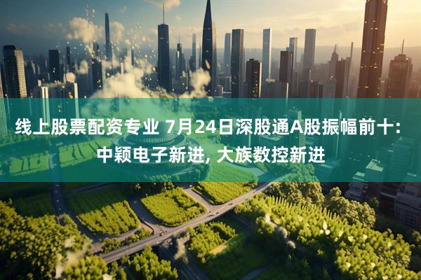 线上股票配资专业 7月24日深股通A股振幅前十: 中颖电子新进, 大族数控新进