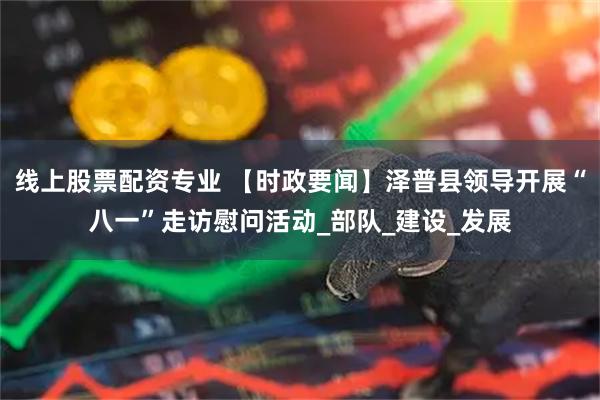 线上股票配资专业 【时政要闻】泽普县领导开展“八一”走访慰问活动_部队_建设_发展
