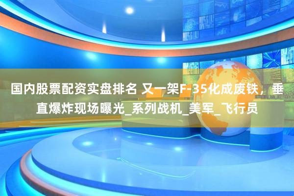 国内股票配资实盘排名 又一架F-35化成废铁，垂直爆炸现场曝光_系列战机_美军_飞行员