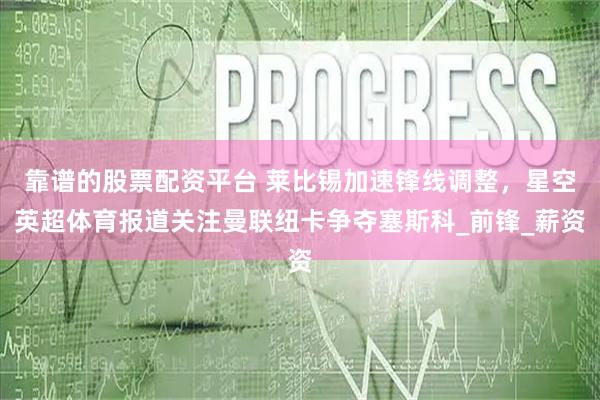 靠谱的股票配资平台 莱比锡加速锋线调整，星空英超体育报道关注曼联纽卡争夺塞斯科_前锋_薪资