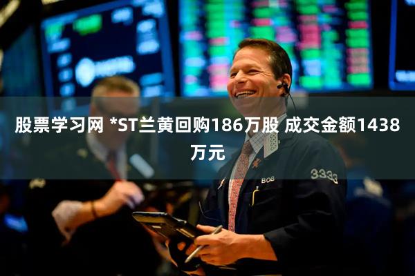 股票学习网 *ST兰黄回购186万股 成交金额1438万元