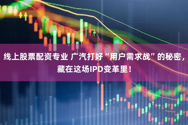 线上股票配资专业 广汽打好“用户需求战”的秘密，藏在这场IPD变革里！