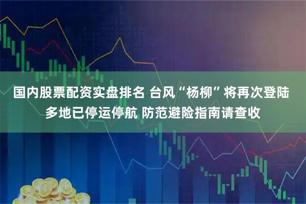 国内股票配资实盘排名 台风“杨柳”将再次登陆 多地已停运停航 防范避险指南请查收