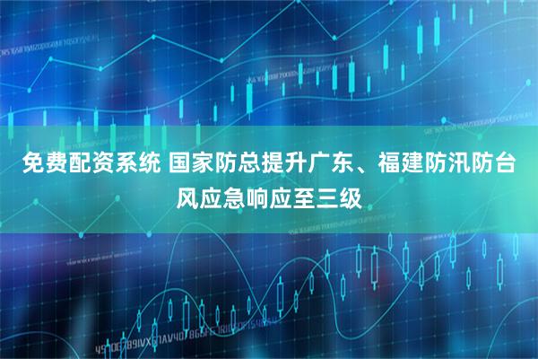 免费配资系统 国家防总提升广东、福建防汛防台风应急响应至三级