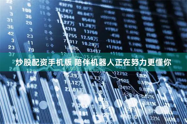 炒股配资手机版 陪伴机器人正在努力更懂你