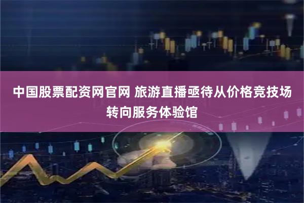 中国股票配资网官网 旅游直播亟待从价格竞技场转向服务体验馆