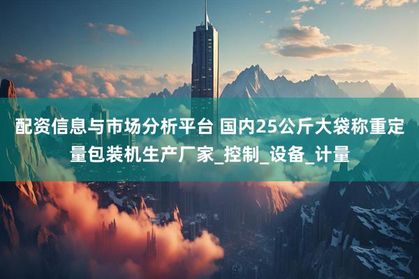 配资信息与市场分析平台 国内25公斤大袋称重定量包装机生产厂家_控制_设备_计量