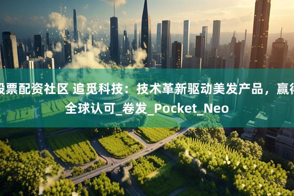 股票配资社区 追觅科技：技术革新驱动美发产品，赢得全球认可_卷发_Pocket_Neo