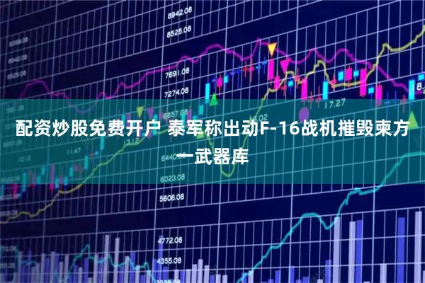 配资炒股免费开户 泰军称出动F-16战机摧毁柬方一武器库