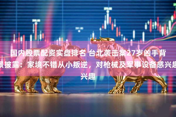 国内股票配资实盘排名 台北袭击案27岁凶手背景披露:家境不错从小叛逆,对枪械及军事设备感兴趣
