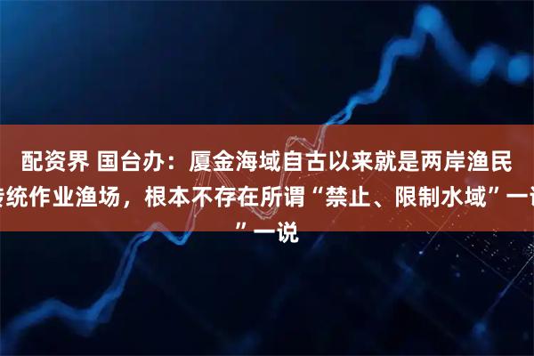 配资界 国台办:厦金海域自古以来就是两岸渔民传统作业渔场,根本不存在所谓“禁止、限制水域”一说