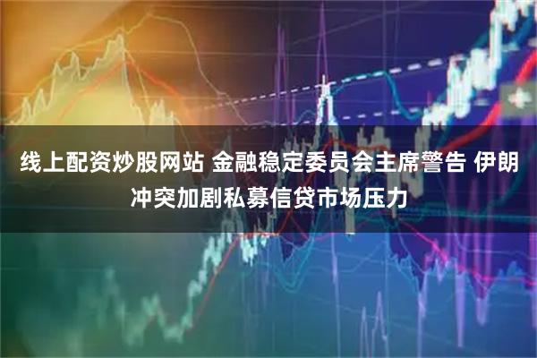 线上配资炒股网站 金融稳定委员会主席警告 伊朗冲突加剧私募信贷市场压力