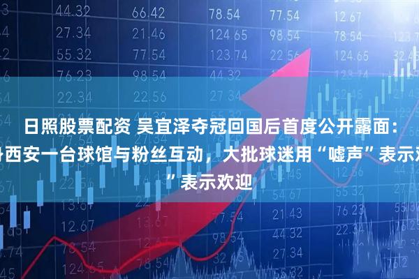 日照股票配资 吴宜泽夺冠回国后首度公开露面：现身西安一台球馆与粉丝互动，大批球迷用“嘘声”表示欢迎