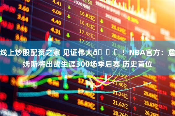 线上炒股配资之家 见证伟大👑！NBA官方：詹姆斯将出战生涯300场季后赛 历史首位
