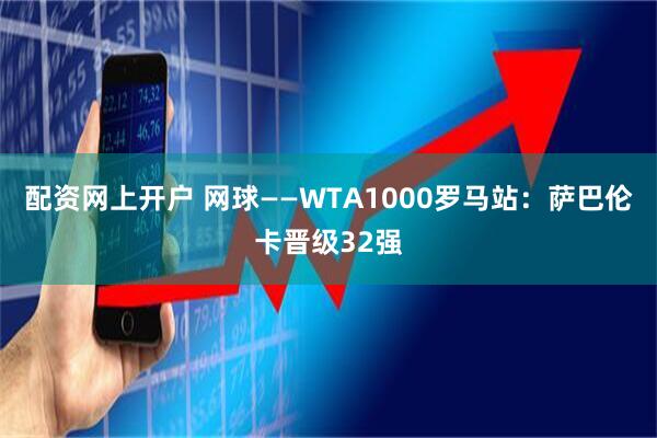 配资网上开户 网球——WTA1000罗马站：萨巴伦卡晋级32强