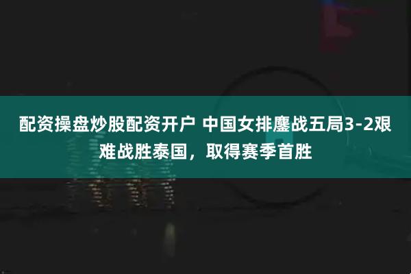 配资操盘炒股配资开户 中国女排鏖战五局3-2艰难战胜泰国，取得赛季首胜