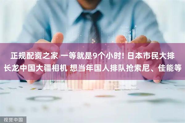 正规配资之家 一等就是9个小时! 日本市民大排长龙中国大疆相机 想当年国人排队抢索尼、佳能等