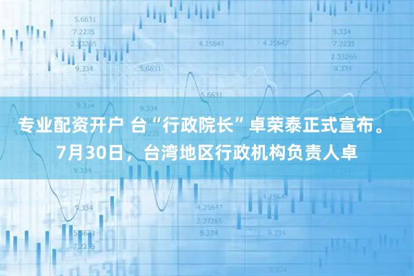 专业配资开户 台“行政院长”卓荣泰正式宣布。 7月30日，台湾地区行政机构负责人卓