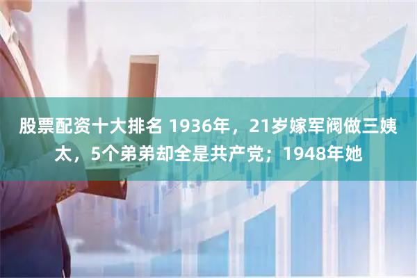 股票配资十大排名 1936年，21岁嫁军阀做三姨太，5个弟弟却全是共产党；1948年她