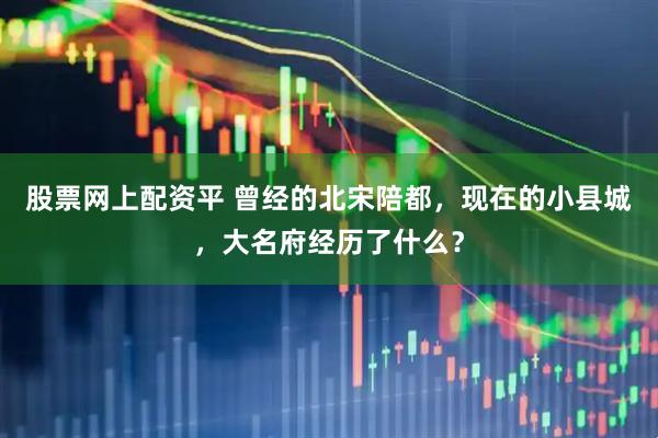 股票网上配资平 曾经的北宋陪都，现在的小县城，大名府经历了什么？