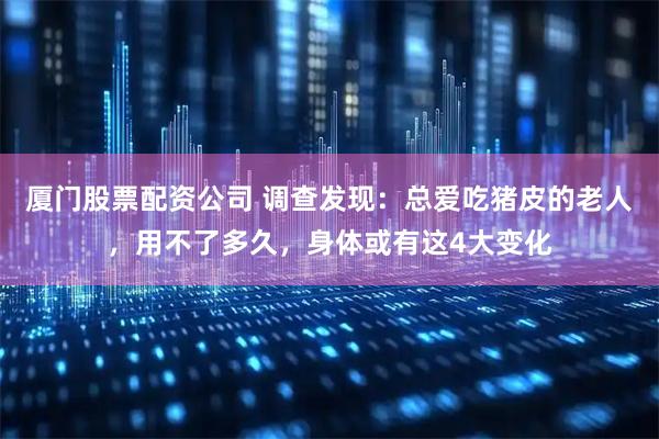 厦门股票配资公司 调查发现：总爱吃猪皮的老人，用不了多久，身体或有这4大变化