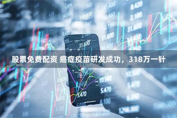 股票免费配资 癌症疫苗研发成功，318万一针